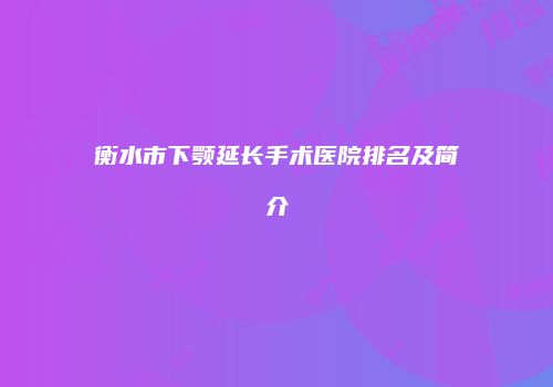 衡水市下颚延长手术医院排名及简介