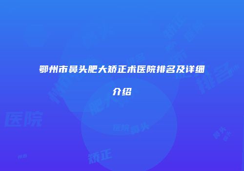 鄂州市鼻头肥大矫正术医院排名及详细介绍