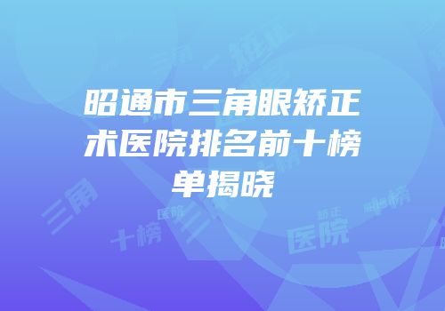 昭通市三角眼矫正术医院排名前十榜单揭晓