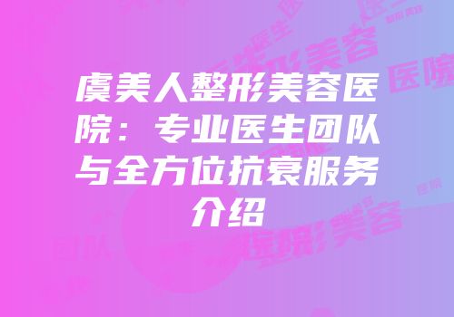 虞美人整形美容医院：专业医生团队与全方位抗衰服务介绍