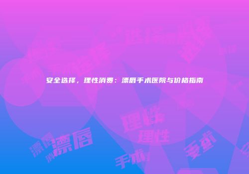 安全选择，理性消费：漂唇手术医院与价格指南