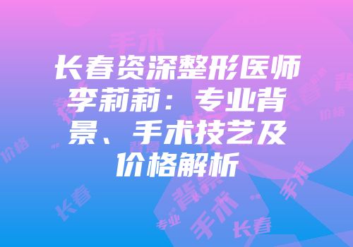 长春资深整形医师李莉莉：专业背景、手术技艺及价格解析