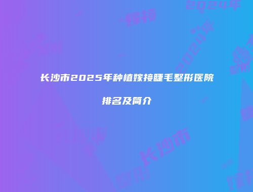 长沙市2025年种植嫁接睫毛整形医院排名及简介