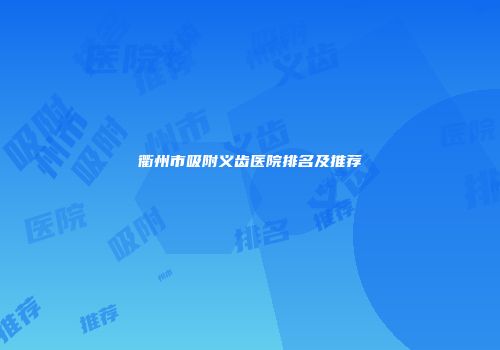 衢州市吸附义齿医院排名及推荐