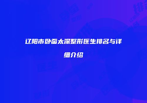 辽阳市卧蚕太深整形医生排名与详细介绍