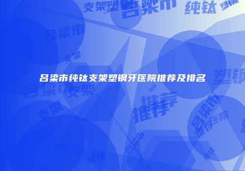 吕梁市纯钛支架塑钢牙医院推荐及排名