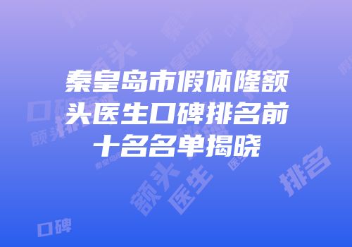 秦皇岛市假体隆额头医生口碑排名前十名名单揭晓