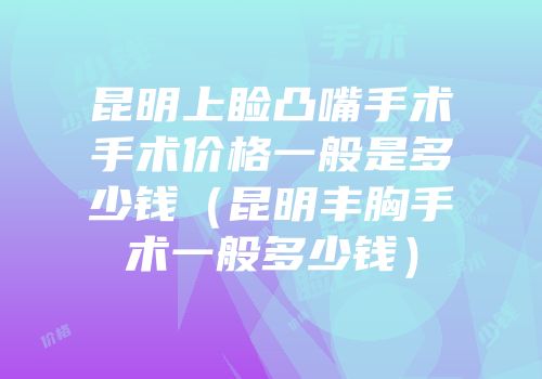 昆明上睑凸嘴手术手术价格一般是多少钱（昆明丰胸手术一般多少钱）