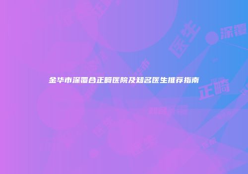 金华市深覆合正畸医院及知名医生推荐指南