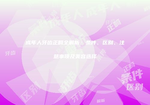 成年人牙齿正畸全解析：条件、区别、注意事项及美容选择