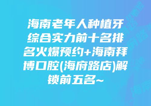 海南老年人种植牙综合实力前十名排名火爆预约+海南拜博口腔(海府路店)解锁前五名~