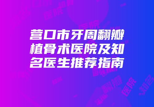营口市牙周翻瓣植骨术医院及知名医生推荐指南