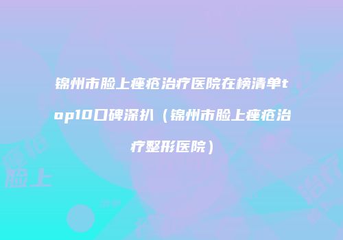 锦州市脸上痤疮治疗医院在榜清单top10口碑深扒（锦州市脸上痤疮治疗整形医院）