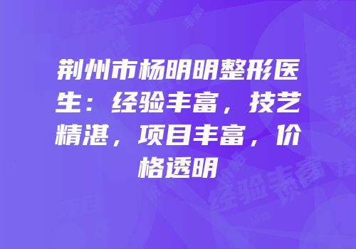荆州市杨明明整形医生：经验丰富，技艺精湛，项目丰富，价格透明
