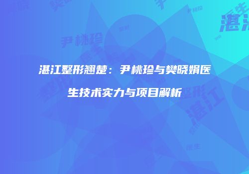 湛江整形翘楚：尹桃珍与樊晓娟医生技术实力与项目解析