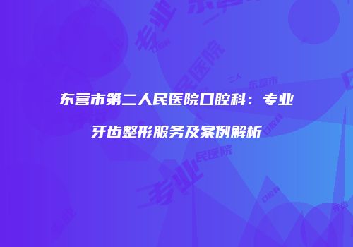 东营市第二人民医院口腔科：专业牙齿整形服务及案例解析
