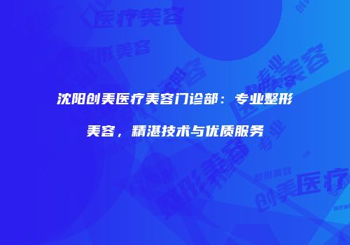 沈阳创美医疗美容门诊部：专业整形美容，精湛技术与优质服务