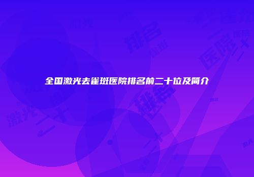 全国激光去雀斑医院排名前二十位及简介