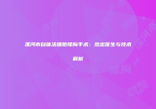 漯河市自体活细胞隆胸手术：杰出医生与技术解析
