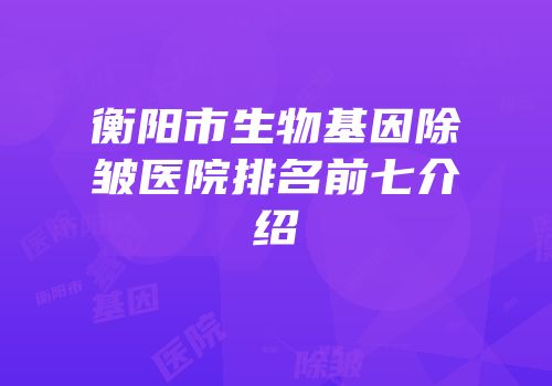 衡阳市生物基因除皱医院排名前七介绍