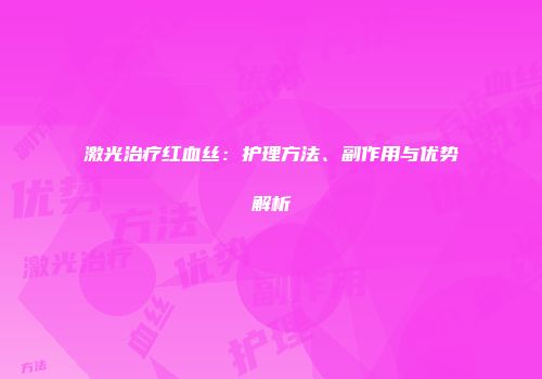 激光治疗红血丝：护理方法、副作用与优势解析