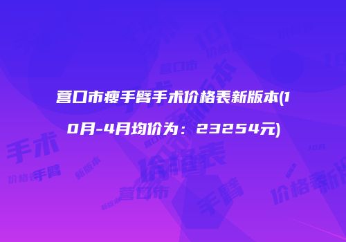 营口市瘦手臂手术价格表新版本(10月-4月均价为：23254元)