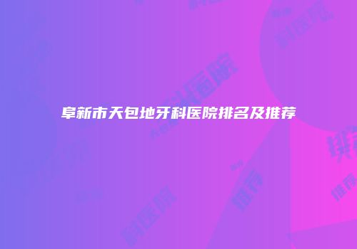 阜新市天包地牙科医院排名及推荐