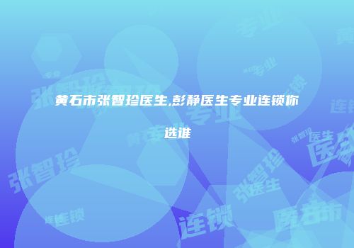 黄石市张智珍医生,彭静医生专业连锁你选谁