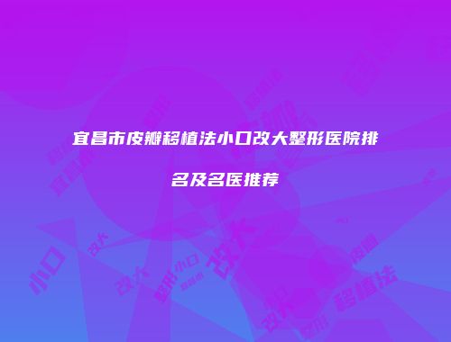 宜昌市皮瓣移植法小口改大整形医院排名及名医推荐
