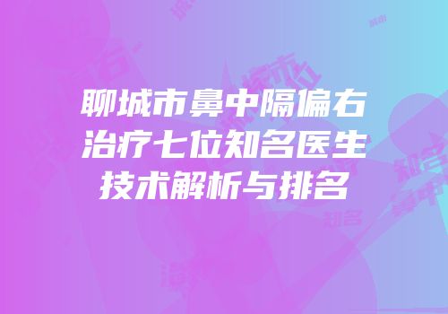 聊城市鼻中隔偏右治疗七位知名医生技术解析与排名