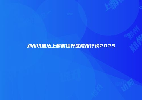 郑州切眉法上眼皮提升医院排行榜2025