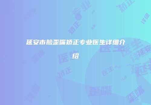 延安市脸歪嘴矫正专业医生详细介绍