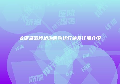 太原深覆颌矫治医院排行榜及详细介绍