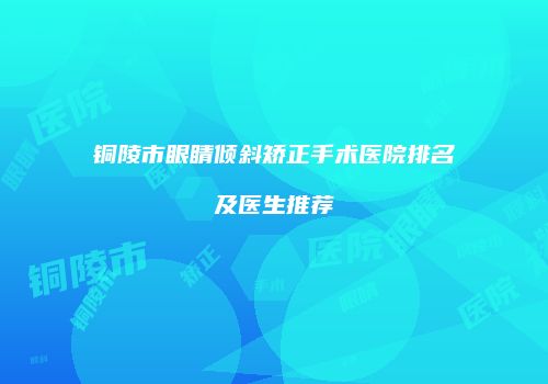 铜陵市眼睛倾斜矫正手术医院排名及医生推荐