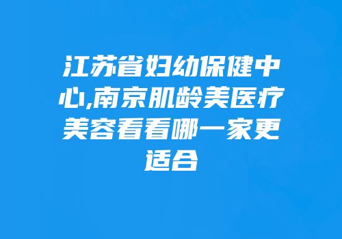 江苏省妇幼保健中心,南京肌龄美医疗美容看看哪一家更适合