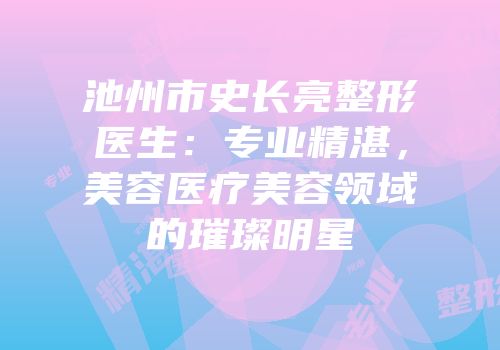 池州市史长亮整形医生：专业精湛，美容医疗美容领域的璀璨明星