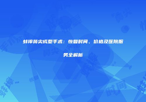 蚌埠鼻尖成型手术：恢复时间、价格及医院服务全解析