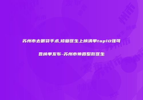 苏州市去眼袋手术,修复医生上榜清单top10强可靠榜单发布-苏州市帅霞整形医生