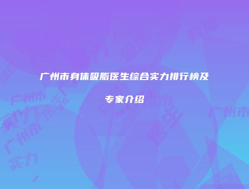 广州市身体吸脂医生综合实力排行榜及专家介绍