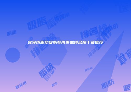宜宾市脂肪吸脂整形医生排名榜十强推荐