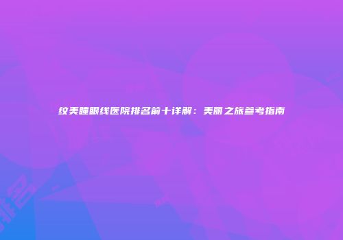 纹美瞳眼线医院排名前十详解：美丽之旅参考指南