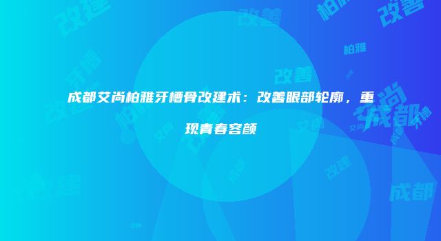 成都艾尚柏雅牙槽骨改建术：改善眼部轮廓，重现青春容颜