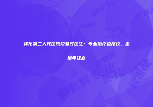 怀化第二人民医院段君辉医生：专业治疗鱼尾纹，重拾年轻态