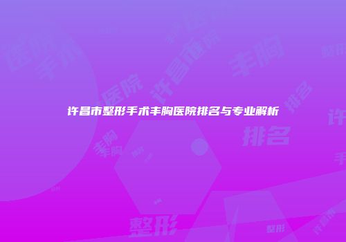 许昌市整形手术丰胸医院排名与专业解析