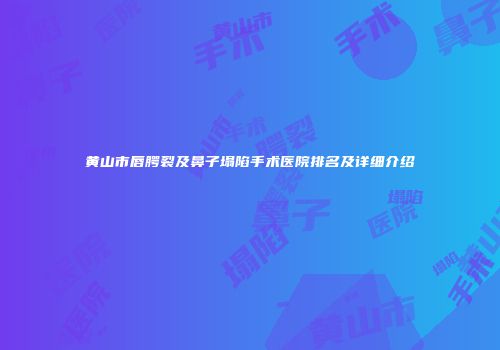 黄山市唇腭裂及鼻子塌陷手术医院排名及详细介绍
