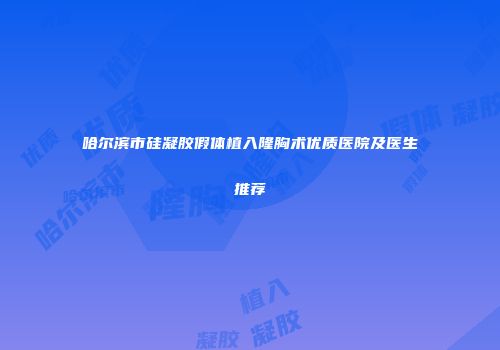 哈尔滨市硅凝胶假体植入隆胸术优质医院及医生推荐