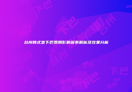 台州韩式垫下巴费用影响因素解析及效果分析