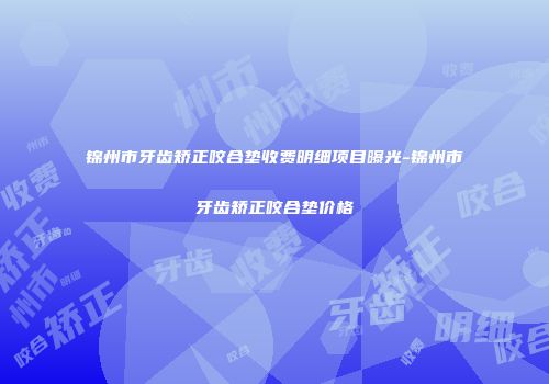 锦州市牙齿矫正咬合垫收费明细项目曝光-锦州市牙齿矫正咬合垫价格