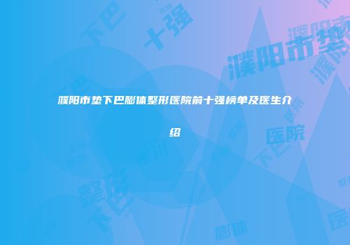 濮阳市垫下巴膨体整形医院前十强榜单及医生介绍