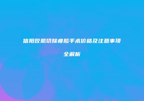 信阳咬肌切除瘦脸手术价格及注意事项全解析